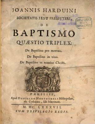 Joannis Harduini ... De baptismo quaestio triplex : de baptismo pro mortuis ; de baptismo in vino ; de baptismo in nomine Christi