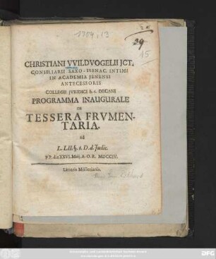 Christiani VVildvogelii Jct. Consiliarii Saxo-Isenac. Intimi In Academia Jenensi Antecessoris Collegii Jvridici h. t. Decani Programma Inaugurale De Tessera Frvmentaria. ad L. LII. §. 1. D. d. Judic. P. P. die XXVI. Maij. A. O. R. MDCCIV.