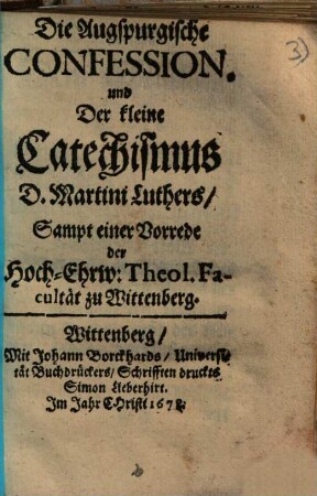 Die Augspurgische Confession und Der kleine Catechismus D. Martini Luthers : sampt einer Vorrede der Hoch-Ehrw. Theol. Facultät zu Wittenberg