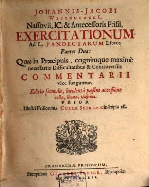 Johannis-Jacobi Wissenbachi[i], Nassovii, IC. & Antecessoris Frisii, Exercitationum Ad L. Libros Pandectarum Partes Duae : Quae in Praecipuis, cognituque maxime necessariis Difficultatibus & Controversiiis Commentarii vice funguntur