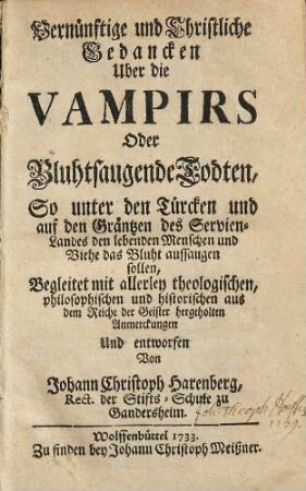 Vernünftige und christliche Gedancken uber die Vampirs oder bluhtsaugende Todten, so unter den Türcken und auf den Gräntzen des Servien-Landes den lebenden Menschen und Viehe das Bluht aussaugen sollen : begleitet mit allerley theologischen, philosophischen und historischen aus dem Reiche der Geister hergeholten Anmerckungen
