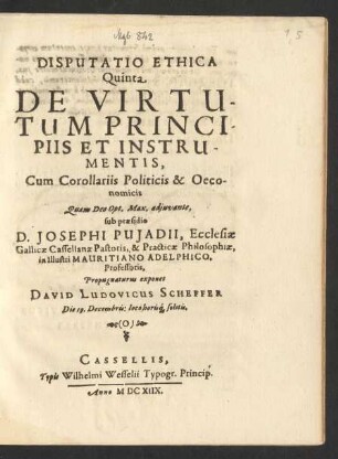 Disputatio Ethica Quinta De Virtutum Principiis Et Instrumentis, Cum Corollariis Politicis & Oeconomicis, Quam ... Propugnaturus exponet David Ludovicus Schefer Die 19. Decembris: loco horisq[ue] solitis
