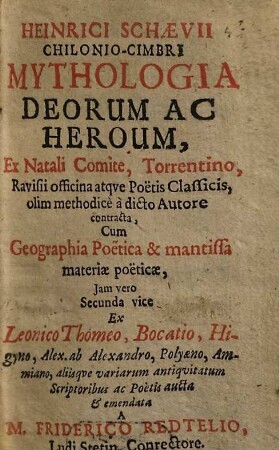 Heinrici Schaevii Chilonio-Cimbri Mythologia Deorum Ac Heroum : Ex Natali Comite, Torrentino, Ravisii officina atque Poetis Classicis, olim methodice a dicto Autore contracta, Cum Geographia Poetica & mantissa materiae poeticae