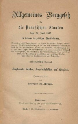 Allgemeines Berggesetz für die Preussischen Staaten vom 24. Juni 1865 in seinem derzeitigen Rechtsstande : Gesetzestext nebst Anmerkungen, den darauf bezüglichen Gesetzen, Verordnungen, Einführungsbestimmungen für die neu erworbenen Landestheile, sowie die Fürstenthümer Waldeck und Pyrmont, dem Reichsgesetz vom 9. Juni 1884 ... ; zum praktischen Gebrauch für Bergbeamte, Juristen, Bergwerksbesitzer und Bergleute