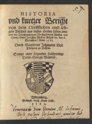HISTORIA || vnd kurtzer Bericht || von dem Christlichen vnd seli=||gem Abschied aus diesem elenden Leben/ wei=||land des Durchleuchtigen/ Hochgebornen Fürsten vnd || Herrn/ Herrn Joachim Fürst zu Anhalt etc. den 6.|| Decembris/ Anno 1561.|| Durch Magistrum Johannem Gese || Pfarherrn zu Dessaw.|| Sampt einer folgenden Leichpredigt || Docto: Georgij Maioris.||