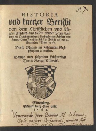 HISTORIA || vnd kurtzer Bericht || von dem Christlichen vnd seli=||gem Abschied aus diesem elenden Leben/ wei=||land des Durchleuchtigen/ Hochgebornen Fürsten vnd || Herrn/ Herrn Joachim Fürst zu Anhalt etc. den 6.|| Decembris/ Anno 1561.|| Durch Magistrum Johannem Gese || Pfarherrn zu Dessaw.|| Sampt einer folgenden Leichpredigt || Docto: Georgij Maioris.||