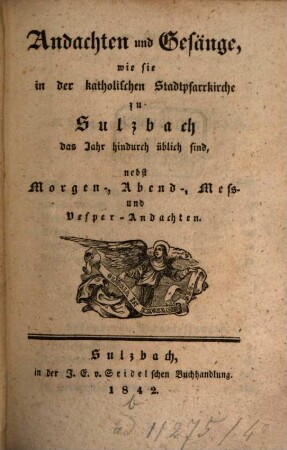 Andachten und Gesänge, wie sie in der katholischen Stadtpfarrkirche zu Sulzbach das Jahr hindurch üblich sind : nebst Morgen-, Abend-, Meß- und Vesper-Andachten