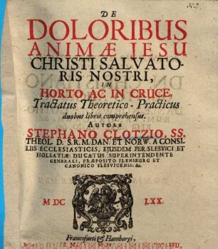 De doloribus animae Jesu Christi salvatoris nostri in horto ac in cruce tractatus theoretico-practicus : duobus libris comprehensus. 1
