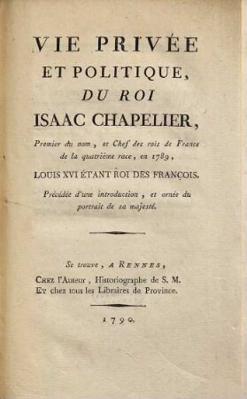 Vie Privée Et Politique Du Roi Isaac Chapelier, Premier du nom, et Chef des rois de France de la quatrième race, en 1789, Louis XVI Étant Roi Des Français : Précédée d'une introduction, et ornée du portrait de sa majesté