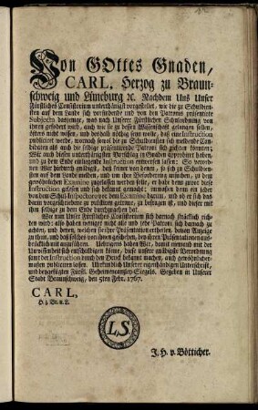Von Gottes Gnaden, Carl, Herzog zu Braunschweig und Lüneburg [et]c. Nachdem Uns Unser Fürstliches Consistorium unterthänigst vorgestellet, wie die zu Schuldiensten auf dem Lande sich vorfindende ... Subjecta dasjenige, was nach Unserer Fürstlichen Schulordnung von ihnen gefodert[!] wird, auch wie sie zu dessen Wissenschaft gelangen sollen ... : Gegeben in Unserer Stadt Braunschweig, den 5ten Febr. 1767.