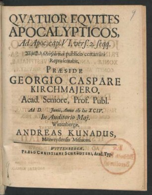 Quatuor Equites Apocalypticos, Ad Apoc. cap. VI. vers. 2. seqq. Symphilologunt¯on publico certamini Repraesentabit, Praeside Georgio Caspare Kirchmaiero, Acad. Seniore, Prof. Publ. Ad D. [...] Iunii, Anno MDCXCIV. In Auditorio Mai. Wittenbergae, Andreas Kunadus, Mittweydensis Misnicus