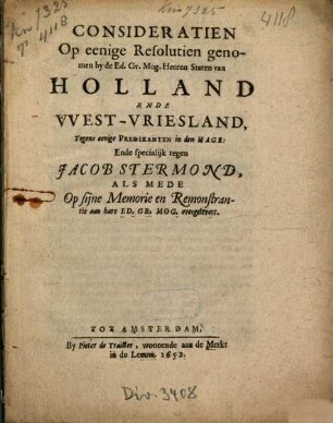 Consideratien Op eenige Resolutien genomen by de Ed. Gr. Mog. Heeren Staten van Holland Ende West-Vriesland, Tegens eenige Predikanten in den Hage, Ende specialijk tegen Jacob Stermond : Als Mede Op sijne Memorie en Remonstrantie aan hare Ed. Gr. Mog. overgeleveert