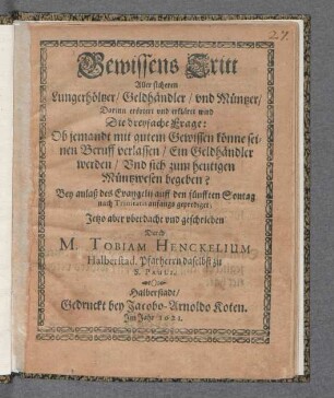 Gewissens Tritt Aller sicheren Lungerhöltzer/ Geldhändler/ und Müntzer : Darinn erörtert und erkläret wird Die dreyfache Frage: Ob jemandt mit gutem Gewissen könne seinen Beruff verlassen/ Ein Geldhändler werden/ Und sich zum heutigen Müntzwesen begeben?
