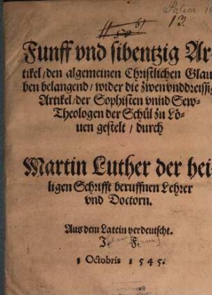 Funff vnd sibentzig Artikel, den algemeinen Christlichen Glauben belangend, wider die zwenvnddreissig Artikel, der Sophisten vnnd Sew-Theologen der Schůl zu Löuen : 1 Octobris 1545