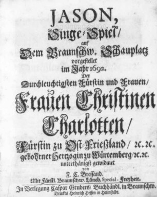 Jason : Singe-Spiel/ auf Dem Braunschweig. Schauplatz vorgestellet im Jahr 1692. Der ... Frauen Christinen Charlotten/ Fürstin zu Ost-Frießland ... gewidmet