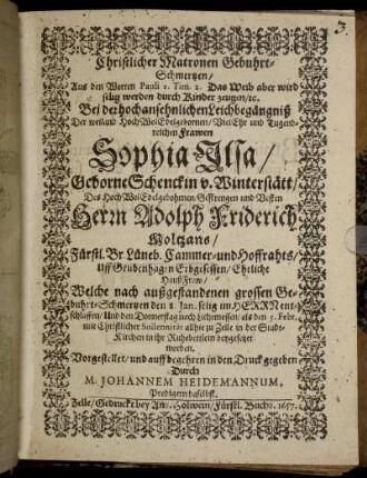 Christlicher Matronen Gebuhrt-Schmertzen : Aus dem Worten Pauli 1. Tim. 2. Das Weib aber wird selig werden durch Kinder zeugen/ [et]c. Bey der hochansehnlichen Leichbegängniß Der weiland HochWolEdelgebornen/ VielEhr und Tugendreichen Frawen Sophia Ilsa/ Geborne Schenckin v. Winterstätt/ Des HochWolEdelgebohrnen/ Gestrengen und Vesten Herrn Adolph Friderich Moltzans/ Fürstl. Br. Lüneb. Cammer- und Hoffrahts/ Uff Grubenhagen Erbgesessen/ Eheliche HaußFraw/ Welche nach außgestandenen grossen Gebuhrt-Schmertzen den 8. Jan. selig im Herrn entschlaffen/ Und den Donnerstag nach Lichtmessen/ als den 5. Febr. mit Christlicher Sollennität allhie zu Zelle in der Stadt-Kirchen in ihr Ruhebettlein beygesetzet worden. Vorgestellet/ und auff begehren in den Druck gegeben