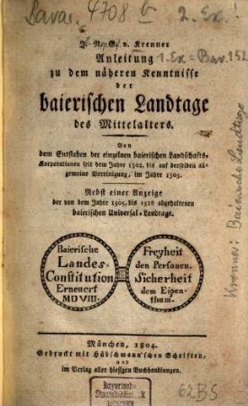Anleitung zu dem näheren Kenntnisse der baierischen Landtage des Mittelalters : von dem Entstehen der einzelnen baierischen Landschafts-Korporationen seit dem Jahre 1302, bis auf derselben allgemeine Vereinigung im Jahre 1505 ; nebst einer Anzeige der von dem Jahre 1505, bis 1516 abgehaltenen baierischen Universal-Landtage