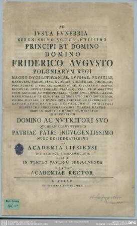 Ad Iusta Funebria Serenissimo Ac Potentissimo Principi Et Domino ... Friderico Augusto Poloniarum Regi ... Quondam Clementissimo Patriae Patri Indulgentissimo Nunc Desideratissimo Ab Academia Lipsiensi Die XXII. Nov. A. R. G. MDCCLXIII. ... Persolvenda Invitat Academiae Rector