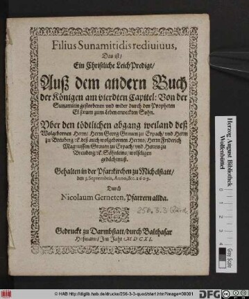 Filius Sunamitidis redivivus, Das ist/ Ein Christliche LeichPredigt/ Auß dem andern Buch der Königen am vierdten Capitel: Von der Sunamitin gestorbenen und wider durch den Propheten Elisaeum zum Leben erweckten Sohn : Uber den tödtlichen abgang weiland deß Wolgebornen Herrn/ Herrn Georg Graven zu Erpach/ und Herren zu Breuberg/ [et]c. deß ... Friderich Magnussen/ Graven zu Erpach ... Söhnleins/ wolseligen gedächtnuß ; Gehalten in der Pfarrkirchen zu Michelstatt/ den 3. Septembris, Anno, &c. 1609.