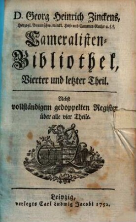 Georg Heinrich Zinckens Cameralisten-Bibliothek : worinne nebst der Anleitung, die Cameral-Wissenschaft zu lehren und zu lernen, ein vollständ. Verzeichniß der Bücher u. Schriften von der Land- & Stadt-Oeconomie, d. Policey-, Finanz- u. Cammer-Wesen zu finden .... 4. (1752). - S. 920-1134, [96] S.