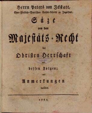 Herrn Peters von Icksttatt, Chur-Fürstlich-Bayrischen Rechts-Lehrers zu Ingolstatt, Säze von dem Majestäts-Recht der Obristen Herrschaft und dessen Folgen : mit Anmerkungen darüber