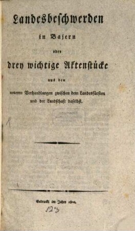 Landesbeschwerden in Bajern oder drey wichtige Aktenstücke aus den neueren Verhandlungen zwischen dem Landesfürsten und der Landschaft daselbst