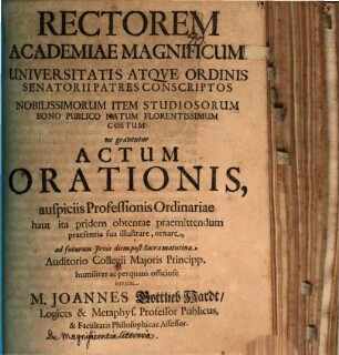 Rectorem Academiae Magnificum Universitatis atque Ordinis Senatorii patres conscriptos ... ne graventur actum orationis, auspiciis Professionis ordin ariae haut ita pridem obtentae praemittendum, praesentia sua illustrare ... invitat M. Joannes Gottlieb Hardt : [praefatus de magnificentia literaria]