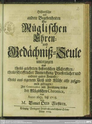 Historische und andere Begebenheiten Der Müglischen Ehren- und Gedächtniß-Seule unterzogen aus theils gelehrten historischen Schrifften ...theils aus eigenem Fleiß und Mühe also zusammen getragen : Zur Continuation und Fortsetzung solcher der Müglischen Chronica, von Anno 1652. biß 1708