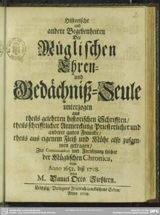 Historische und andere Begebenheiten Der Müglischen Ehren- und Gedächtniß-Seule unterzogen aus theils gelehrten historischen Schrifften ...theils aus eigenem Fleiß und Mühe also zusammen getragen : Zur Continuation und Fortsetzung solcher der Müglischen Chronica, von Anno 1652. biß 1708