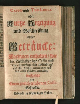 Caffe- und The-Logia. oder Kurtze Anzeigung und Beschreibung dieser Geträncke : Worinnen enthalten/ wie die Liebhaber des Caffe- und The-Trinckens sich auffführen/ und ihre Wasser-Debauchen auff den Caffe Häusern verrichten
