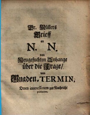 Dr. Müllers Brieff an N. N. von Neugesuchten Anhange über die Frage, von Gnaden-Termin : Denen interessenten zur Nachricht publiciret