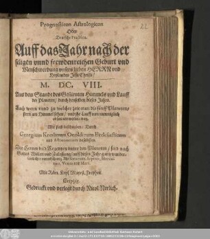 Prognosticon Astrologicon Oder Deutsche Practica. Auff das Jahr nach der seligen vnnd frewdenreichen Geburt vnd Menschwerdung vnsers lieben Herrn vnd Heylandes Jesu Christi/ M.DC.VIII. : Aus dem Stande des Gestirnten Himmels vnd Lauff der Planeten/ durch denselben dieses Jahrs. Auch wenn vnnd zu welcher zeit man die fünff Planetenstern am Himmel sehen/ vnd ihr Lauff von menniglich obseruiert werden mag.