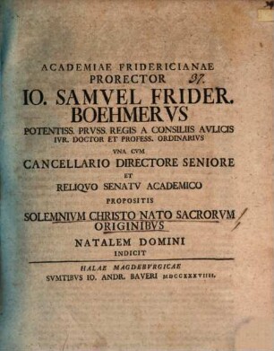 Academiae Fridericianae Prorector Io. Samuel Frider. Boehmerus ... una cum cancellario directore seniore et reliquo senatu academico propositis solemnium Christo nato sacrorum originibus natalem Domini indicit