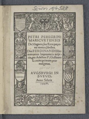 PETRI PEREGRINI || MARICVRTENSIS || De Magnete, seu Rota perpe-||tui motus, libellus.|| Diui FERDINANDI Rho||manorum Imperatoris auspi-||cio, per Achillem P: Gasserum || L: nunc primum pro=||mulgatus.||