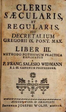 Jus Canonicum Theorico-Practicum Utrique Foro, Canonico Et Civili, Accomodatum ..., [3]. Clerus Saecularis, Et Regularis, Seu Decretalium Gregorii IX. Pont. Max. Liber III.