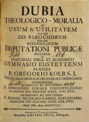 Dubia Theologico-Moralia : Ad Usum & Utilitatem Partim DD. Parochorum, Partim Discipulorum Disputationi Publicae Propositain Episcopali simul et Academico Gymnasio Eustettensi ...