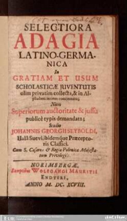 Selectiora adagia latino-germanica : in gratiam et usum scholasticae iuventutis olim privatim collecta, & in alphabeti seriem concinnata ; nuno ... nunc superiorum auctoritate et iussu publice typis demandata