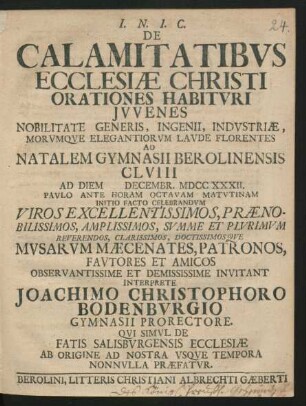 De Calamitatibus Ecclesiæ Christi Orationes Habituri Iuvenes Nobilitate Generis, Ingenii, Industriæ, Morumque Elegantiorum Laude Florentes Ad Natalem Gymnasii Berolinensis CLVIII Ad Diem [] Decembr. MDCCXXXII. ... Invitant Interprete Joachimo Christophoro Bodenburgio Gymnasii Prorectore. Qui Simul De Fatis Salisburgensis Ecclesiæ Ab Origine Ad Nostra Usque Tempora Nonnulla Præfatur