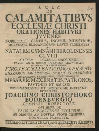 De Calamitatibus Ecclesiæ Christi Orationes Habituri Iuvenes Nobilitate Generis, Ingenii, Industriæ, Morumque Elegantiorum Laude Florentes Ad Natalem Gymnasii Berolinensis CLVIII Ad Diem [] Decembr. MDCCXXXII. ... Invitant Interprete Joachimo Christophoro Bodenburgio Gymnasii Prorectore. Qui Simul De Fatis Salisburgensis Ecclesiæ Ab Origine Ad Nostra Usque Tempora Nonnulla Præfatur