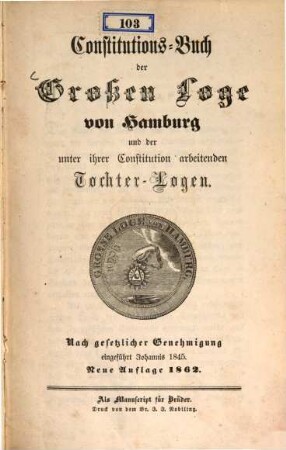 Constitutions-Buch der Großen Loge von Hamburg und der unter ihrer Constitution arbeitenden Tochter-Logen : nach gesetzlicher Genehmigung eingeführt Johannis 1845