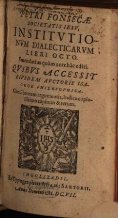 Petri Fonsecæ Societatis Iesv, Institvtionvm Dialecticarvm Libri Octo : Qvibvs Accessit Eivsdem Avctoris Isagoge Philosophica ; Cum librorum argumentis, Indice copiosissimo capitum & rerum