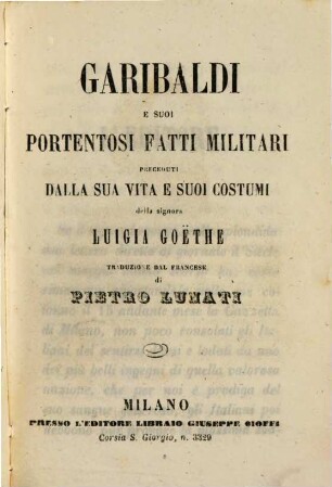 Garibaldi e suoi portentosi fatti militari, preceduti dalla sua vita e suoi costumi, della signora Luigia Goëthe : Traduzione dal Francese di Pietro Lunati
