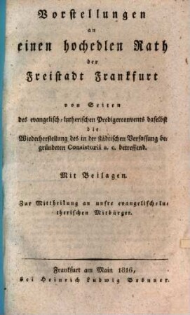 Vorstellungen an einen hochedlen Rath der Freistadt Frankfurt : von Seiten des Evangelisch-Lutherischen Predigerconvents daselbst, die Wiederherstellung des in der städtischen Verfassung begründeten Consistorii a. c. betreffend ; mit Beilagen ; zur Mittheilung an unsre evangelisch-lutherischen Mitbürger