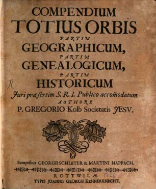 Compendium Totius Orbis Partim Geographicum, Partim Genealogicum, Partim Historicum : Juri praesertim S. R. I. Publico accom[m]odatum