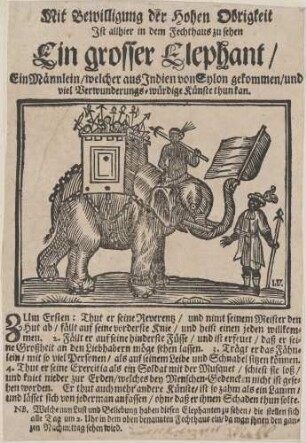 Mit Bewilligung der Hohen Obrigkeit/ Ist allhier in dem Fechthaus zu sehen/ Ein Grosser Elephant// Ein Maennlein/ welcher aus Indien von Sylon gekommen/ und/ viel Verwunderungs=wuerdige Kuenste thun kan.