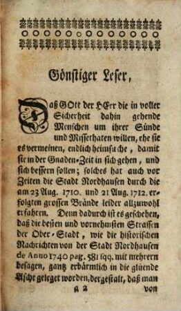 Die nach zweyen unglückl. Feuers-Bränden sich wieder erhohlte Käyserl. fr. Reichsstadt Nordhausen : nach ihrem Nahmen, Alterthum und Beschreibung derer Strassen so wohl, als denen neu aufgeführten Publiquen- und Privat-Gebäuden, wie auch alten und neuen Begebenheiten, mit denen itzo darinnen lebenden Personis publicis, samt demjenigen, was sich iezu weilen in der Nachbarschaft ereignet, denen einheimisch- und auswärtigen Liebhabern derer Alterthümer zu einiger Betrachtung vorgebildet