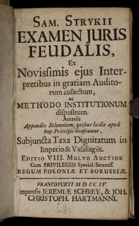 Sam. Strykii Examen Iuris Feudalis : Ex Novissimis eius Interpretibus in gratiam Auditorum collectum, ac Methodo Institutionum dispositum ; Accessit Appendix Solennium, quibus hodie apud Imp. Principes investiuntur, Subiuncta Taxa Dignitatum in Imperio & Vasallagiis