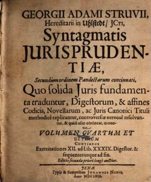 Georgii Adami Struvii, Hereditarii in Uhlstedt, ICti, Syntagma Iurisprudentiae, Secundum ordinem Pandectarum concinnatum : Quo solida Iuris fundamenta traduntur, Digestorum, & affines Codicis, Novellarum, ac Iuris Canonici Tituli methodice explicantur, controversiae nervose resolvuntur, & quid usus obtineat, monetur