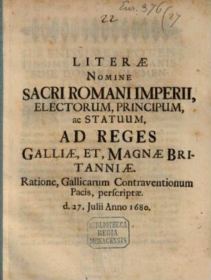 Literae Nomine Sacri Romani Imperii, Electorum, Principum, ac Statuum, Ad Reges Galliae, Et, Magnae Britanniae : Ratione, Gallicarum Contraventionum Pacis, perscriptae. d. 27. Iulii 1680.