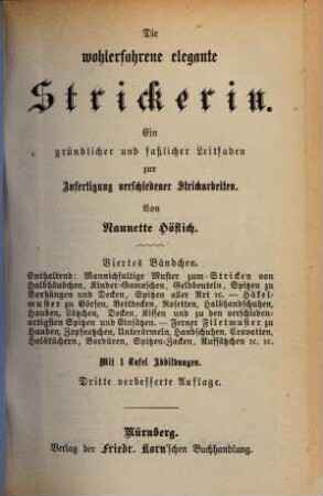 Die wohlerfahrene, elegante Strickerin : ein gründlicher und faßlicher Leitfaden für junge Damen zur Anfertigung verschiedener Strickarbeiten, 4. Bändchen. Enthaltend: Mannichfaltige Muster zum Stricken von Halbhäubchen, Kinder-Gamaschen ... Ferner Filetmuster zu Hauben ...